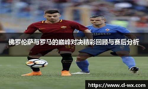 佛罗伦萨与罗马的巅峰对决精彩回顾与赛后分析
