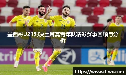 墨西哥U21对决土耳其青年队精彩赛事回顾与分析