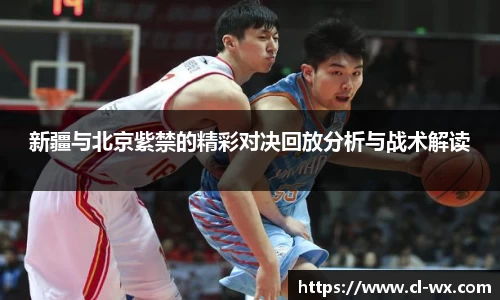新疆与北京紫禁的精彩对决回放分析与战术解读