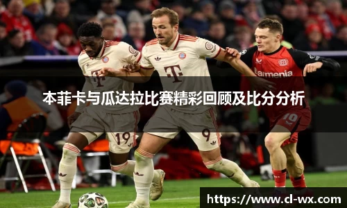 本菲卡与瓜达拉比赛精彩回顾及比分分析