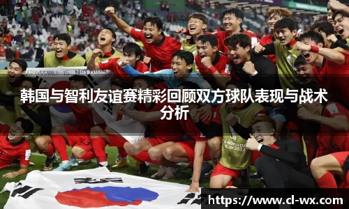 韩国与智利友谊赛精彩回顾双方球队表现与战术分析